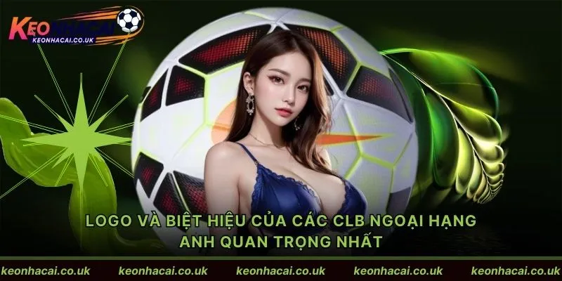 Logo và biệt hiệu của các CLB Ngoại hạng Anh quan trọng nhất